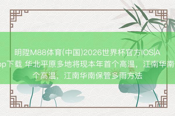 明陞M88体育(中国)2026世界杯官方IOS|Android手机app下载 华北平原多地将现本年首个高温，江南华南保管多雨方法