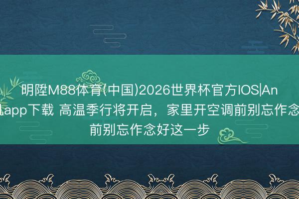 明陞M88体育(中国)2026世界杯官方IOS|Android手机app下载 高温季行将开启，家里开空调前别忘作念好这一步