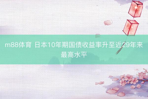m88体育 日本10年期国债收益率升至近29年来最高水平