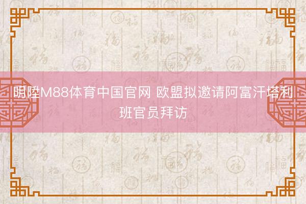 明陞M88体育中国官网 欧盟拟邀请阿富汗塔利班官员拜访