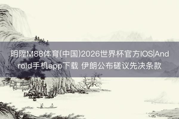 明陞M88体育(中国)2026世界杯官方IOS|Android手机app下载 伊朗公布磋议先决条款