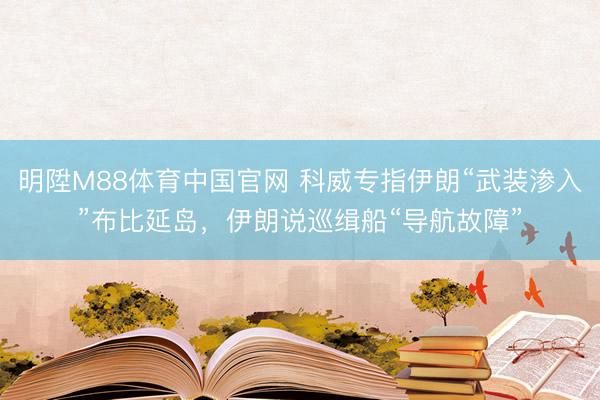 明陞M88体育中国官网 科威专指伊朗“武装渗入”布比延岛，伊朗说巡缉船“导航故障”