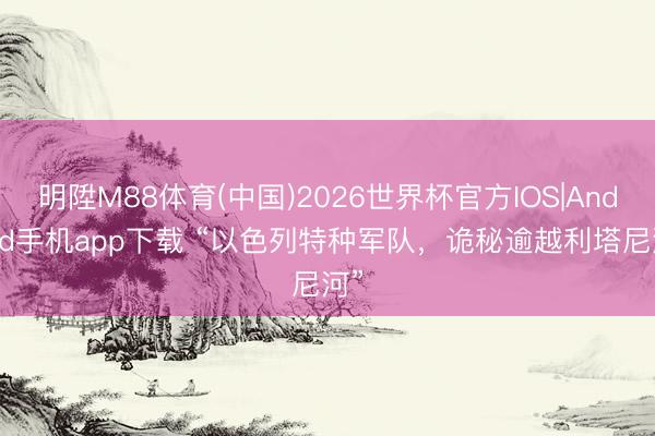 明陞M88体育(中国)2026世界杯官方IOS|Android手机app下载 “以色列特种军队，诡秘逾越利塔尼河”