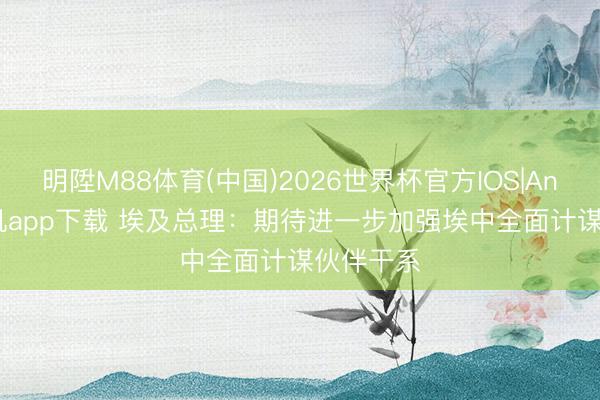 明陞M88体育(中国)2026世界杯官方IOS|Android手机app下载 埃及总理：期待进一步加强埃中全面计谋伙伴干系