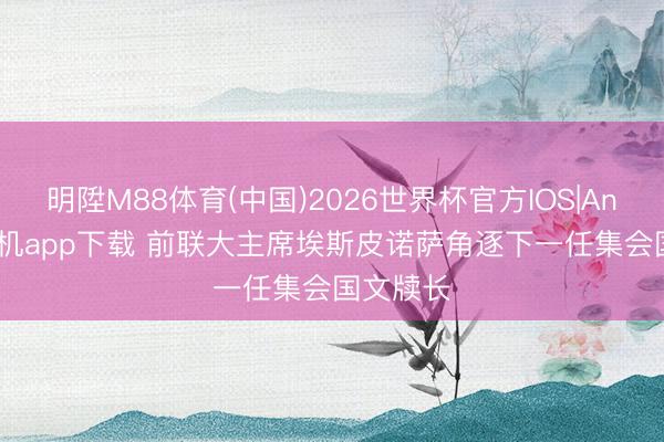 明陞M88体育(中国)2026世界杯官方IOS|Android手机app下载 前联大主席埃斯皮诺萨角逐下一任集会国文牍长
