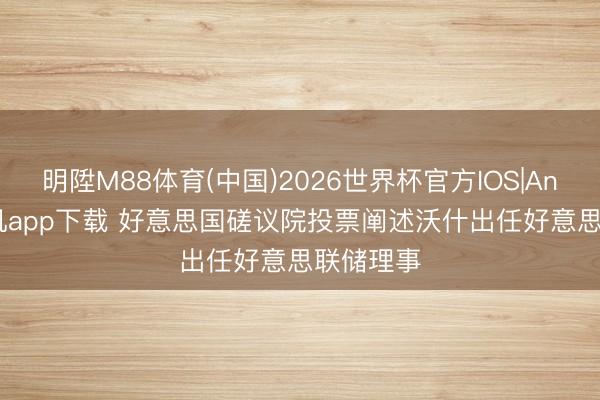 明陞M88体育(中国)2026世界杯官方IOS|Android手机app下载 好意思国磋议院投票阐述沃什出任好意思联储理事