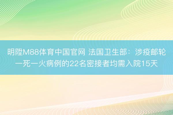明陞M88体育中国官网 法国卫生部：涉疫邮轮一死一火病例的22名密接者均需入院15天