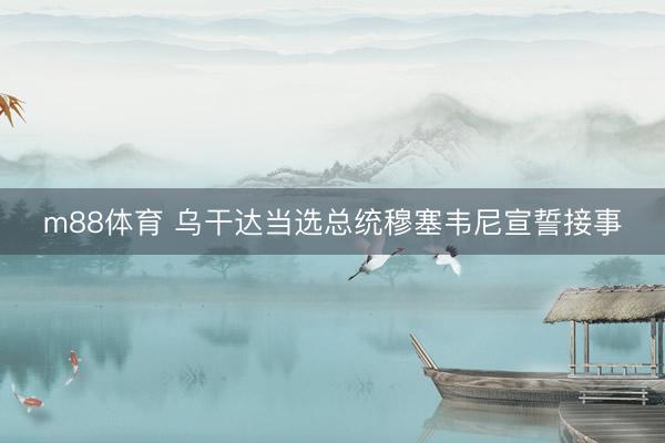 m88体育 乌干达当选总统穆塞韦尼宣誓接事