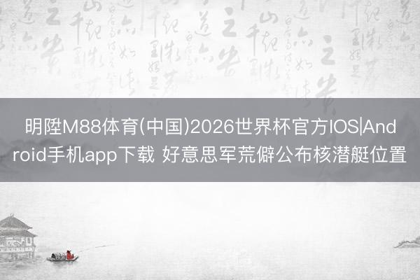 明陞M88体育(中国)2026世界杯官方IOS|Android手机app下载 好意思军荒僻公布核潜艇位置