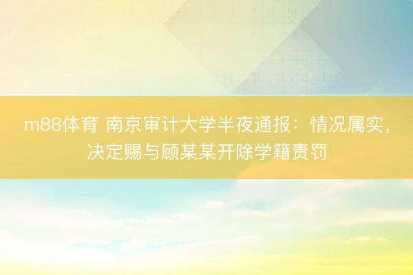 m88体育 南京审计大学半夜通报：情况属实，决定赐与顾某某开除学籍责罚