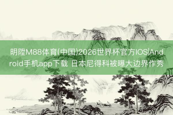 明陞M88体育(中国)2026世界杯官方IOS|Android手机app下载 日本尼得科被曝大边界作秀