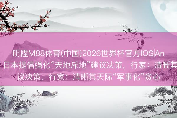 明陞M88体育(中国)2026世界杯官方IOS|Android手机app下载 日本提倡强化“天地斥地”建议决策，行家：清晰其天际“军事化”贪心
