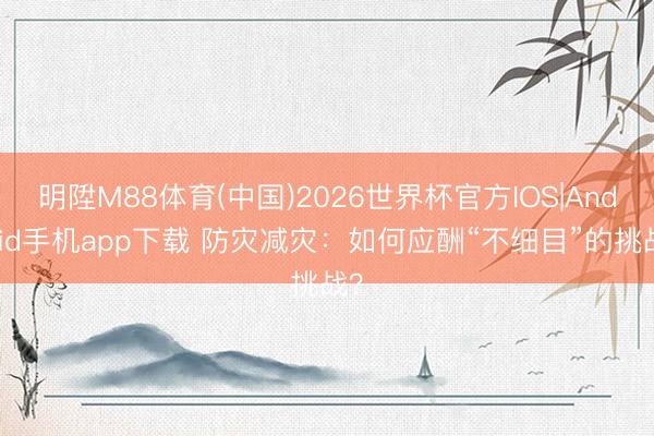 明陞M88体育(中国)2026世界杯官方IOS|Android手机app下载 防灾减灾：如何应酬“不细目”的挑战？