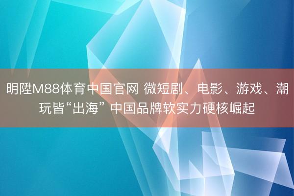 明陞M88体育中国官网 微短剧、电影、游戏、潮玩皆“出海” 中国品牌软实力硬核崛起