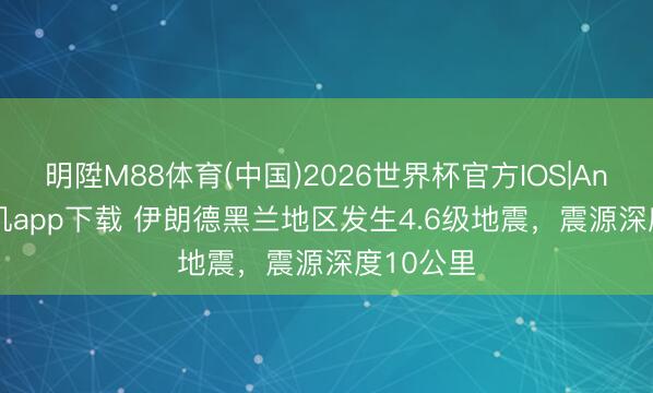 明陞M88体育(中国)2026世界杯官方IOS|Android手机app下载 伊朗德黑兰地区发生4.6级地震，震源深度10公里