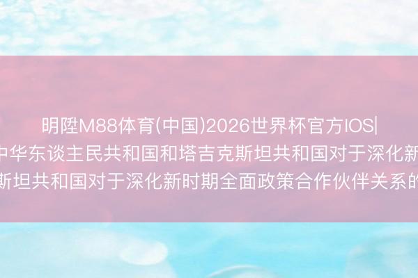 明陞M88体育(中国)2026世界杯官方IOS|Android手机app下载 中华东谈主民共和国和塔吉克斯坦共和国对于深化新时期全面政策合作伙伴关系的讨好声明