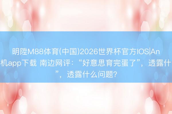 明陞M88体育(中国)2026世界杯官方IOS|Android手机app下载 南边网评：“好意思育完蛋了”，透露什么问题？