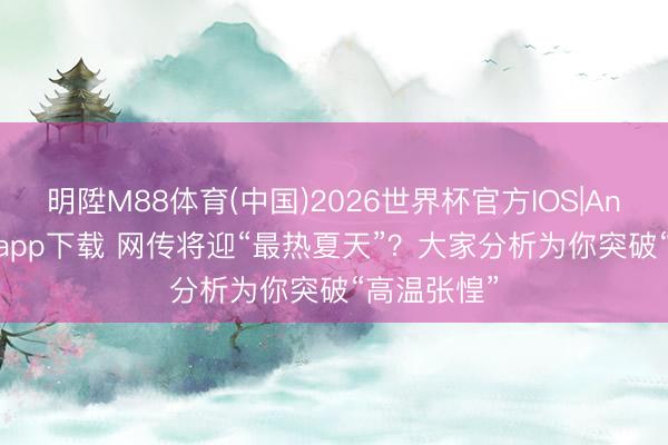 明陞M88体育(中国)2026世界杯官方IOS|Android手机app下载 网传将迎“最热夏天”？大家分析为你突破“高温张惶”