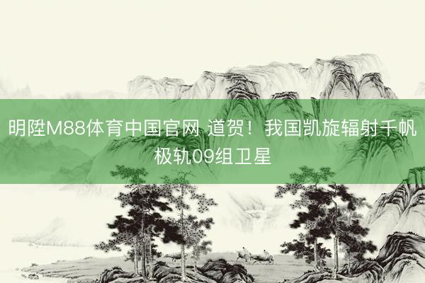 明陞M88体育中国官网 道贺！我国凯旋辐射千帆极轨09组卫星