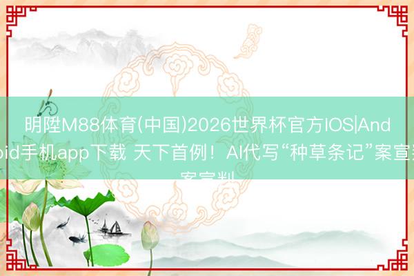 明陞M88体育(中国)2026世界杯官方IOS|Android手机app下载 天下首例！AI代写“种草条记”案宣判