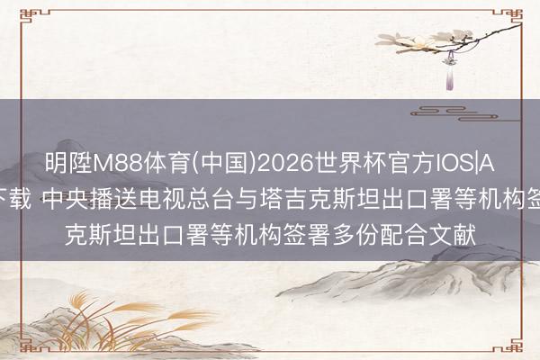 明陞M88体育(中国)2026世界杯官方IOS|Android手机app下载 中央播送电视总台与塔吉克斯坦出口署等机构签署多份配合文献