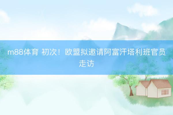 m88体育 初次！欧盟拟邀请阿富汗塔利班官员走访