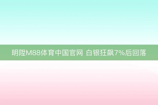 明陞M88体育中国官网 白银狂飙7%后回落