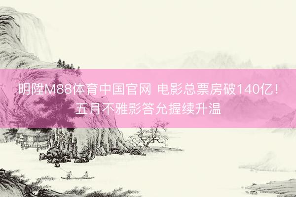 明陞M88体育中国官网 电影总票房破140亿！五月不雅影答允握续升温