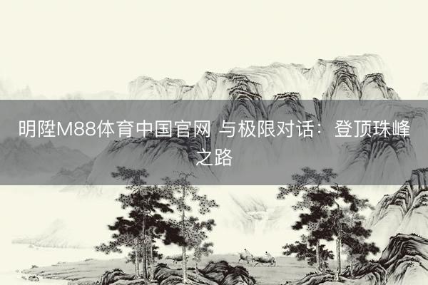 明陞M88体育中国官网 与极限对话：登顶珠峰之路