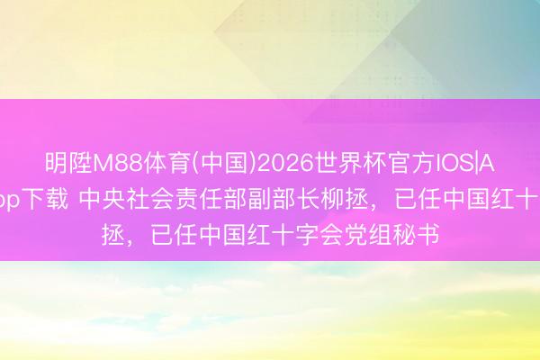 明陞M88体育(中国)2026世界杯官方IOS|Android手机app下载 中央社会责任部副部长柳拯，已任中国红十字会党组秘书