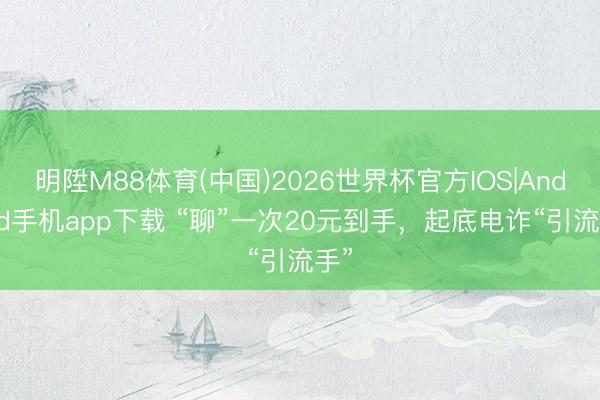 明陞M88体育(中国)2026世界杯官方IOS|Android手机app下载 “聊”一次20元到手，起底电诈“引流手”