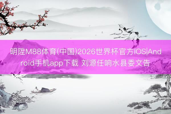 明陞M88体育(中国)2026世界杯官方IOS|Android手机app下载 刘源任响水县委文告