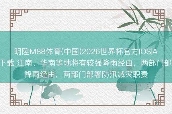 明陞M88体育(中国)2026世界杯官方IOS|Android手机app下载 江南、华南等地将有较强降雨经由，两部门部署防汛减灾职责