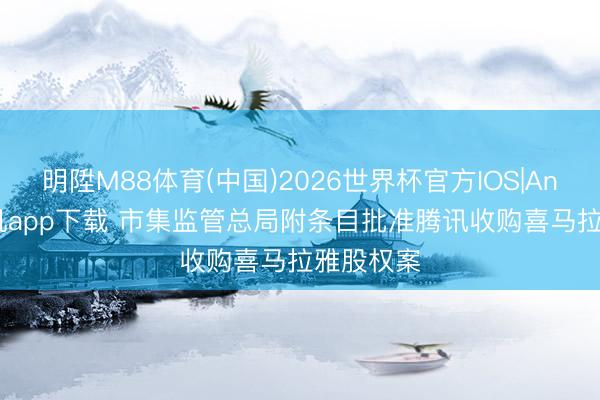 明陞M88体育(中国)2026世界杯官方IOS|Android手机app下载 市集监管总局附条目批准腾讯收购喜马拉雅股权案