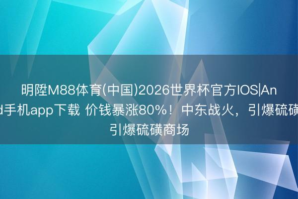 明陞M88体育(中国)2026世界杯官方IOS|Android手机app下载 价钱暴涨80%！中东战火，引爆硫磺商场
