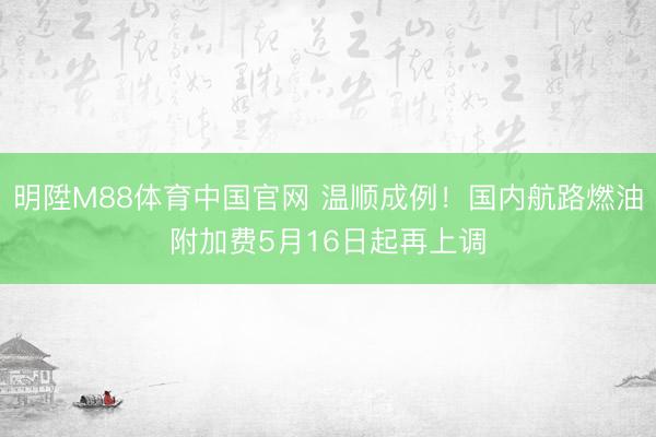 明陞M88体育中国官网 温顺成例！国内航路燃油附加费5月16日起再上调