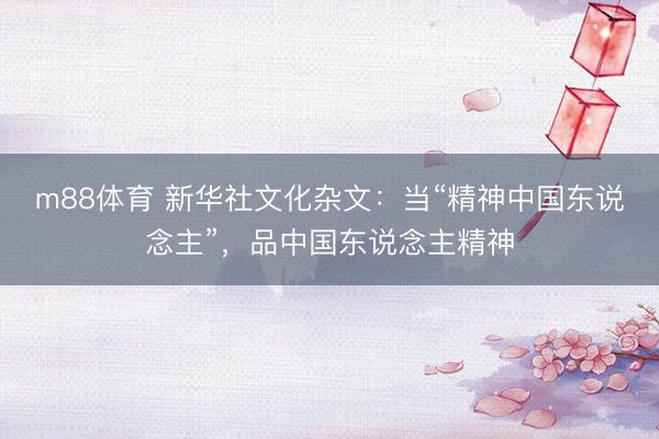 m88体育 新华社文化杂文：当“精神中国东说念主”，品中国东说念主精神