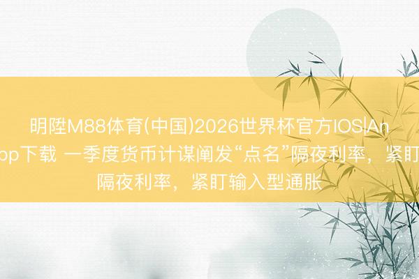 明陞M88体育(中国)2026世界杯官方IOS|Android手机app下载 一季度货币计谋阐发“点名”隔夜利率，紧盯输入型通胀