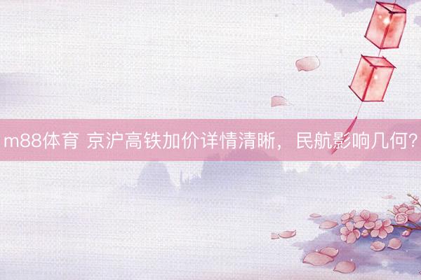 m88体育 京沪高铁加价详情清晰，民航影响几何？