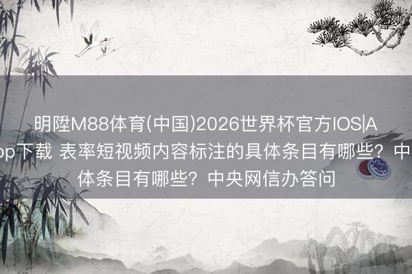 明陞M88体育(中国)2026世界杯官方IOS|Android手机app下载 表率短视频内容标注的具体条目有哪些？中央网信办答问