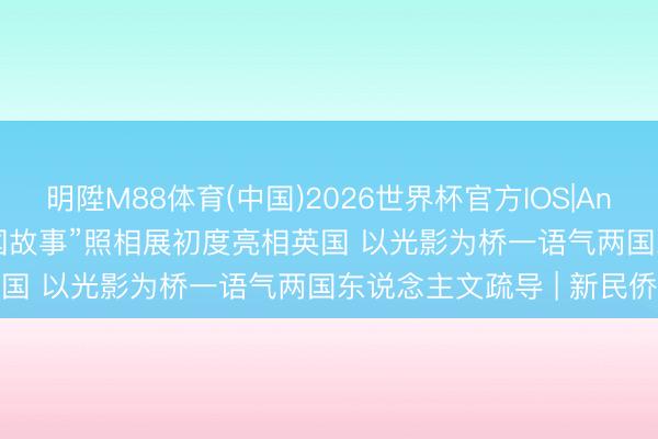 明陞M88体育(中国)2026世界杯官方IOS|Android手机app下载 “中国故事”照相展初度亮相英国 以光影为桥一语气两国东说念主文疏导 | 新民侨梁