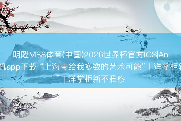 明陞M88体育(中国)2026世界杯官方IOS|Android手机app下载 “上海带给我多数的艺术可能”丨洋掌柜新不雅察