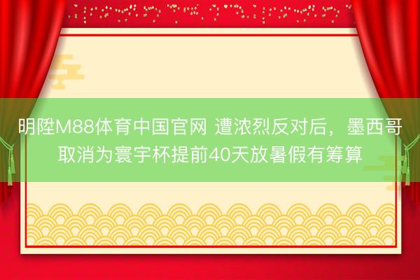 明陞M88体育中国官网 遭浓烈反对后，墨西哥取消为寰宇杯提前40天放暑假有筹算
