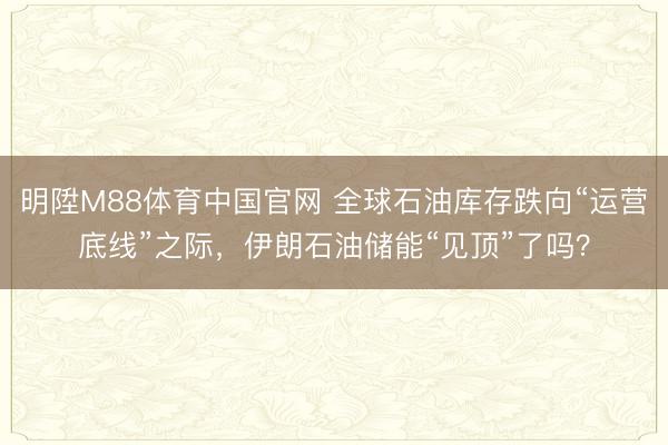 明陞M88体育中国官网 全球石油库存跌向“运营底线”之际，伊朗石油储能“见顶”了吗？