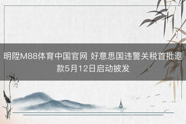 明陞M88体育中国官网 好意思国违警关税首批退款5月12日启动披发