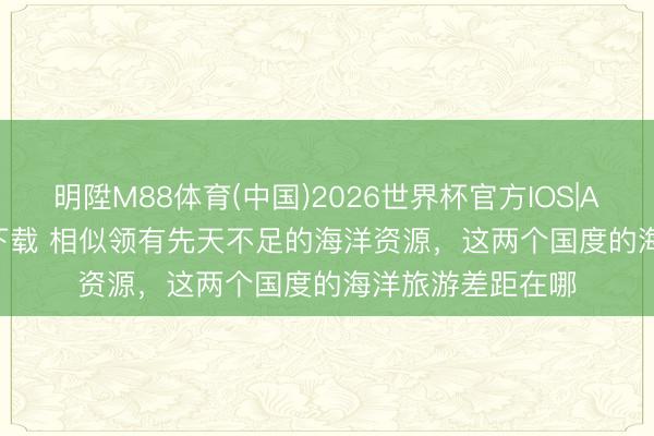 明陞M88体育(中国)2026世界杯官方IOS|Android手机app下载 相似领有先天不足的海洋资源，这两个国度的海洋旅游差距在哪