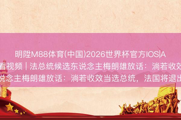 明陞M88体育(中国)2026世界杯官方IOS|Android手机app下载 快看视频 | 法总统候选东说念主梅朗雄放话：淌若收效当选总统，<a href=