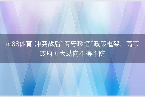 m88体育 冲突战后“专守珍惜”政策框架，高市政府五大动向不得不防