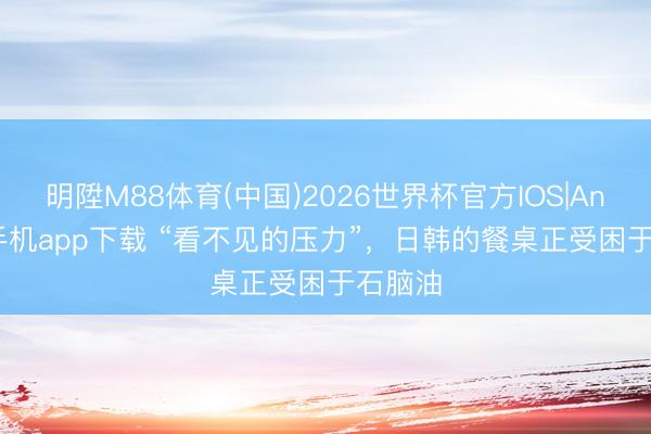 明陞M88体育(中国)2026世界杯官方IOS|Android手机app下载 “看不见的压力”，日韩的餐桌正受困于石脑油
