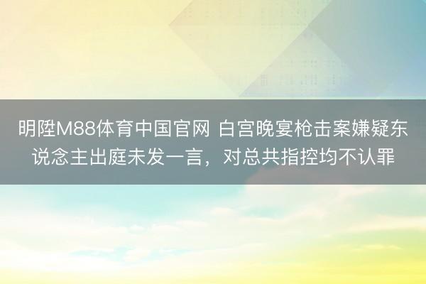 明陞M88体育中国官网 白宫晚宴枪击案嫌疑东说念主出庭未发一言，对总共指控均不认罪